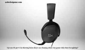 Tại sao HyperX là thương hiệu được ưa chuộng nhất của game thủ chuyên nghiệp?