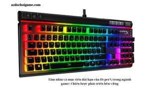 Tầm nhìn và mục tiêu dài hạn của HyperX trong ngành game: Chiến lược phát triển bền vững